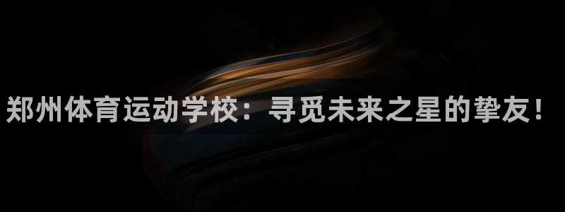 JJB竞技宝官网下载是干嘛的公司：郑州体育运动学校：