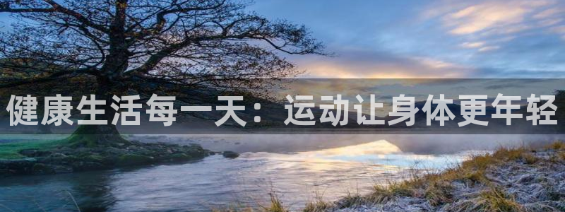 JJB竞技宝官网下载官方客服电话：健康生活每一天：运