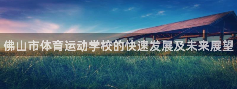 JJB竞技宝官方正版app官网：佛山市体育运动学校的快速发展